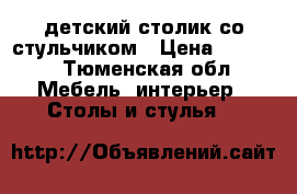 детский столик со стульчиком › Цена ­ 1 500 - Тюменская обл. Мебель, интерьер » Столы и стулья   